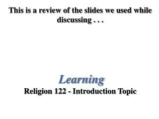 This is a review of the slides we used while discussing . . . Learning Religion 122 - Introduction Topic