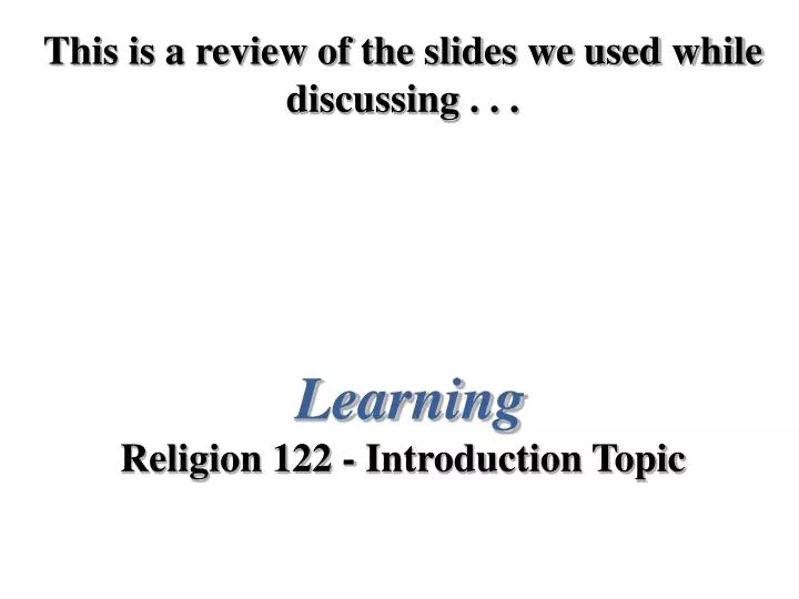 this is a review of the slides we used while discussing learning religion 122 introduction topic