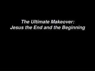 The Ultimate Makeover: Jesus the End and the Beginning