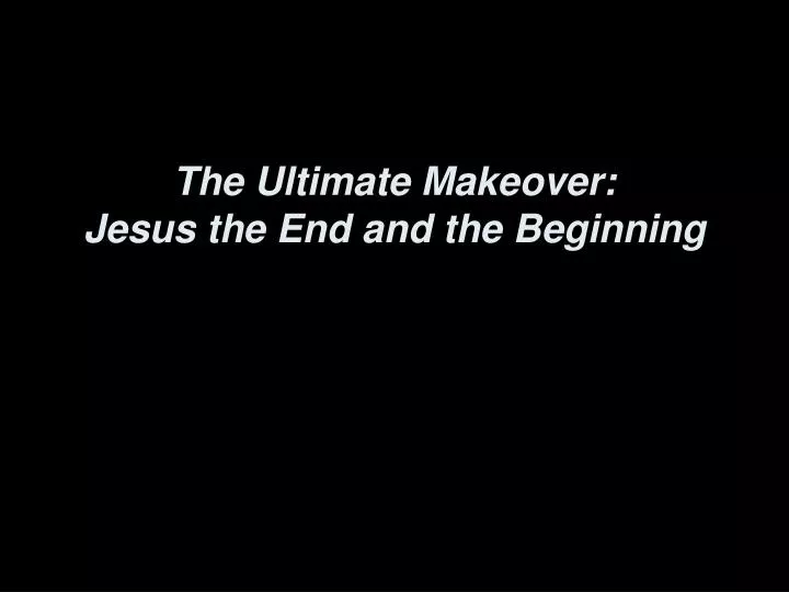 the ultimate makeover jesus the end and the beginning