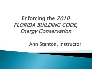 Enforcing the 2010 FLORIDA BUILDING CODE, Energy Conservation Ann Stanton, Instructor