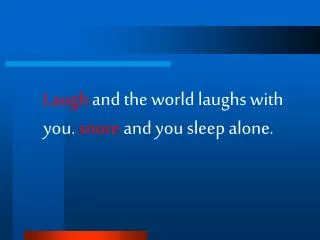 Laugh and the world laughs with you. snore and you sleep alone.