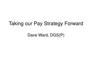 Taking our Pay Strategy Forward Dave Ward, DGS(P)