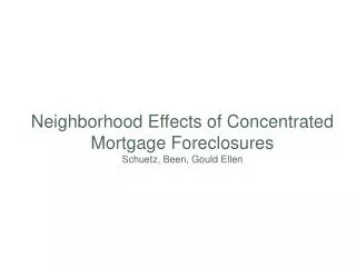 Neighborhood Effects of Concentrated Mortgage Foreclosures Schuetz, Been, Gould Ellen