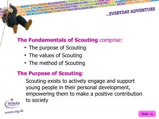 The Fundamentals of Scouting comprise: The purpose of Scouting The values of Scouting The method of Scouting The Purpos