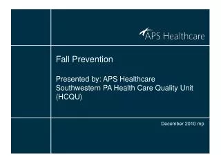 Fall Prevention Presented by: APS Healthcare Southwestern PA Health Care Quality Unit (HCQU)