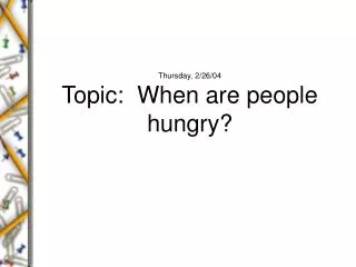 Thursday, 2/26/04 Topic: When are people hungry?