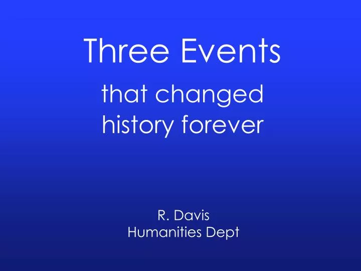 three events that changed h istory f orever