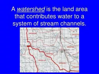 A watershed is the land area that contributes water to a system of stream channels.