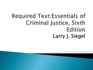 Required Text:Essentials of Criminal Justice, Sixth Edition Larry J. Siegel