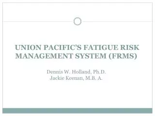 UNION PACIFIC’S FATIGUE RISK MANAGEMENT SYSTEM (FRMS) Dennis W. Holland, Ph.D. Jackie Keenan, M.B. A.
