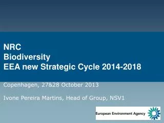NRC Biodiversity EEA new Strategic Cycle 2014-2018 Copenhagen , 27&amp;28 October 2013 Ivone Pereira Martins, Head of