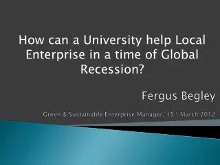 Fergus Begley Green &amp; Sustainable Enterprise Manager, 15 th March 2012