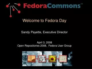 Welcome to Fedora Day Sandy Payette, Executive Director April 3, 2008 Open Repositories 2008, Fedora User Group