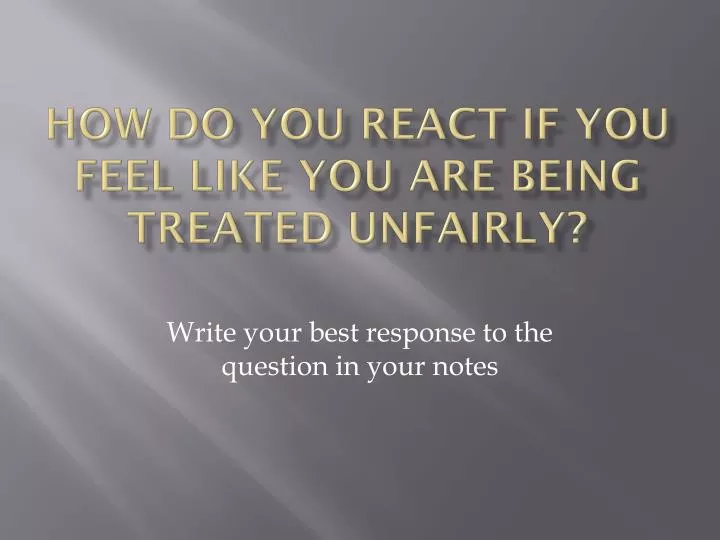 how do you react if you feel like you are being treated unfairly