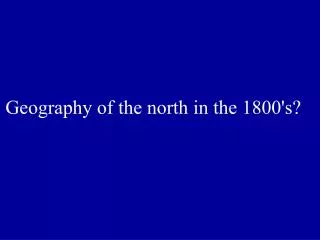 Geography of the north in the 1800's?