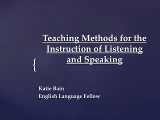Teaching Methods for the Instruction of Listening and Speaking Katie Bain English Language Fellow