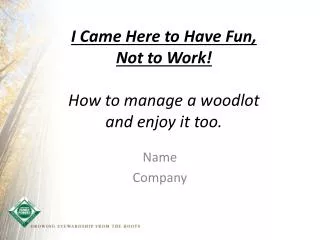 I Came Here to Have Fun, Not to Work! How to manage a woodlot and enjoy it too.