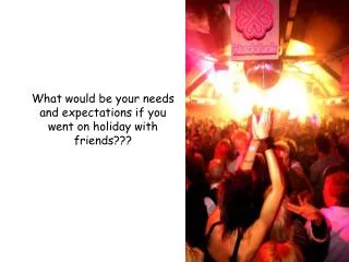 What would be your needs and expectations if you went on holiday with friends???