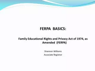 FERPA BASICS: Family Educational Rights and Privacy Act of 1974, as Amended (FERPA) Shannon Williams Associate Regis