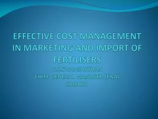 EFFECTIVE COST MANAGEMENT IN MARKETING AND IMPORT OF FERTILISERS V.K.SWAMINATHAN CHIEF GENERAL MANAGER (F&amp;A) KRIBHCO
