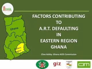 FACTORS CONTRIBUTING TO A.R.T. DEFAULTING IN EASTERN REGION GHANA Clive Ashby. Ghana AIDS Commission