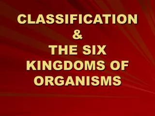 CLASSIFICATION &amp; THE SIX KINGDOMS OF ORGANISMS