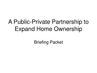 A Public-Private Partnership to Expand Home Ownership Briefing Packet