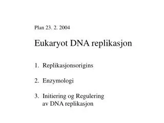 Plan 23. 2. 2004 Eukaryot DNA replikasjon Replikasjonsorigins Enzymologi Initiering og Regulering av DNA replikasj