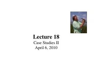 Lecture 18 Case Studies II April 6, 2010