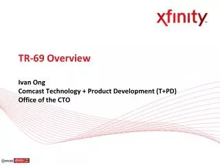 TR-69 Overview Ivan Ong Comcast Technology + Product Development (T+PD) Office of the CTO