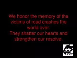 We honor the memory of the victims of road crashes the world over. They shatter our hearts and strengthen our resolve.