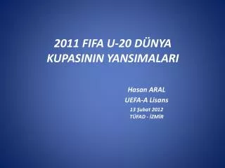 2011 FIFA U-20 DÜNYA KUPASININ YANSIMALARI Hasan ARAL 			UEFA-A Lisans 13 Şubat 2012 			TÜFAD - İZMİR