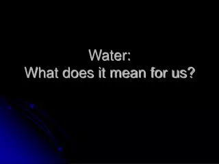 Water: What does it mean for us?