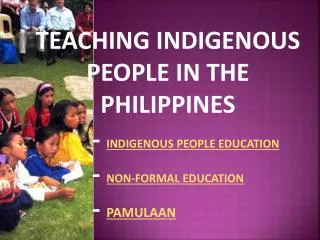 TEACHING INDIGENOUS PEOPLE IN THE PHILIPPINES 		- INDIGENOUS PEOPLE EDUCATION 		- NON-FORMAL EDUCATION - PAMULAAN