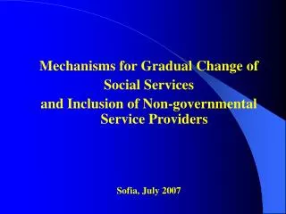 Mechanisms for Gradual Change of Social Services and Inclusion of Non-governmental Service Providers Sofia, July 2007