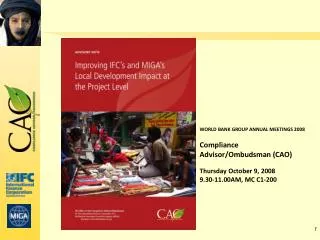 WORLD BANK GROUP ANNUAL MEETINGS 2008 Compliance Advisor/Ombudsman (CAO) Thursday October 9, 2008 9.30-11.00AM, MC C1-20