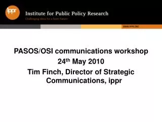 PASOS/OSI communications workshop 24 th May 2010 Tim Finch, Director of Strategic Communications, ippr