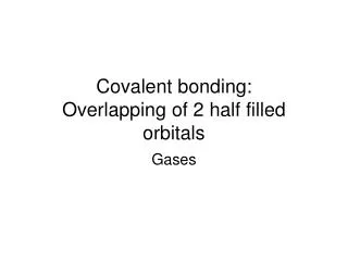 Covalent bonding: Overlapping of 2 half filled orbitals
