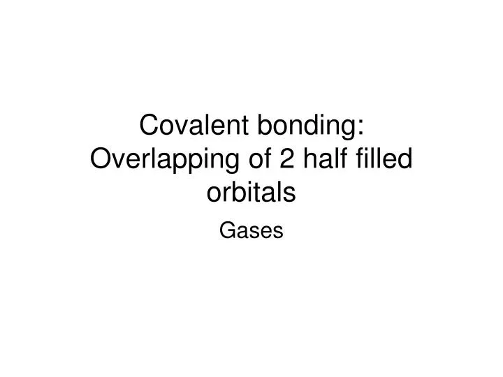 covalent bonding overlapping of 2 half filled orbitals