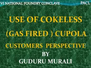 USE OF COKELESS (GAS FIRED ) CUPOLA CUSTOMERS PERSPECTIVE BY GUDURU MURALI