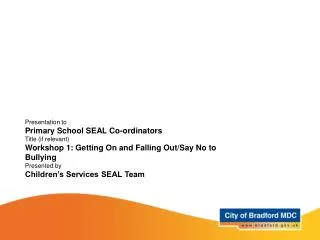 Presentation to Primary School SEAL Co-ordinators Title (if relevant) Workshop 1: Getting On and Falling Out/Say No to B