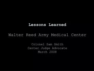 Lessons Learned Walter Reed Army Medical Center Colonel Sam Smith Center Judge Advocate March 2008