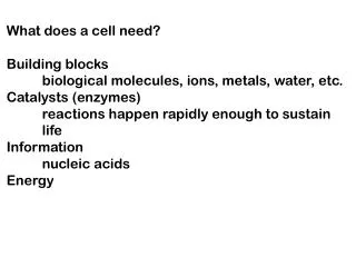 What does a cell need? Building blocks 	biological molecules, ions, metals, water, etc. Catalysts (enzymes) 	reactions h