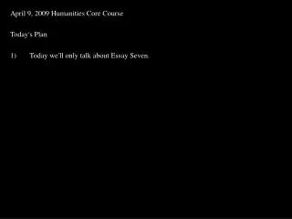 April 9, 2009 Humanities Core Course Today's Plan Today we'll only talk about Essay Seven.