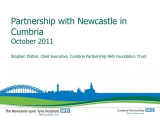 Partnership with Newcastle in Cumbria October 2011 Stephen Dalton, Chief Executive, Cumbria Partnership NHS Foundation T
