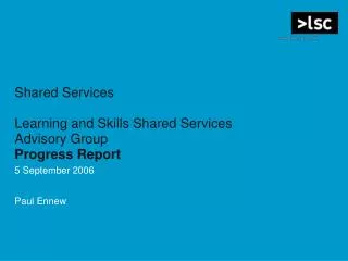 Shared Services Learning and Skills Shared Services Advisory Group Progress Report 5 September 2006 Paul Ennew
