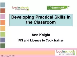Developing Practical Skills in the Classroom Ann Knight FiS and Licence to Cook trainer