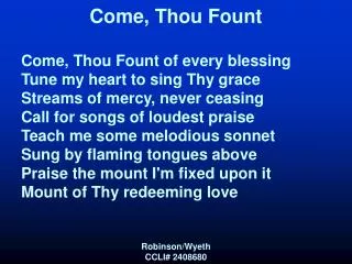 Come, Thou Fount Come, Thou Fount of every blessing Tune my heart to sing Thy grace Streams of mercy, never ceasing Call