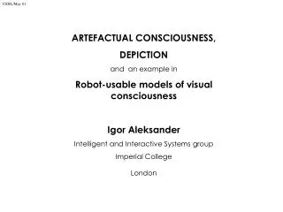 ARTEFACTUAL CONSCIOUSNESS, DEPICTION and an example in Robot-usable models of visual consciousness Igor Aleksander Inte
